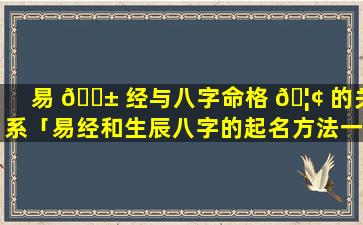 易 🐱 经与八字命格 🦢 的关系「易经和生辰八字的起名方法一样」